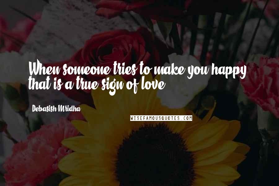 Debasish Mridha Quotes: When someone tries to make you happy, that is a true sign of love.