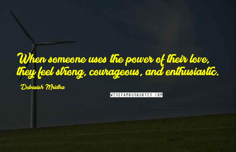 Debasish Mridha Quotes: When someone uses the power of their love, they feel strong, courageous, and enthusiastic.