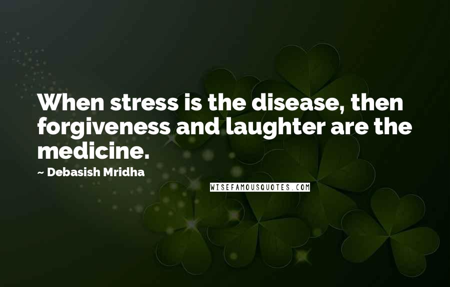 Debasish Mridha Quotes: When stress is the disease, then forgiveness and laughter are the medicine.