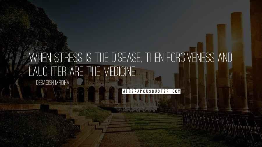 Debasish Mridha Quotes: When stress is the disease, then forgiveness and laughter are the medicine.