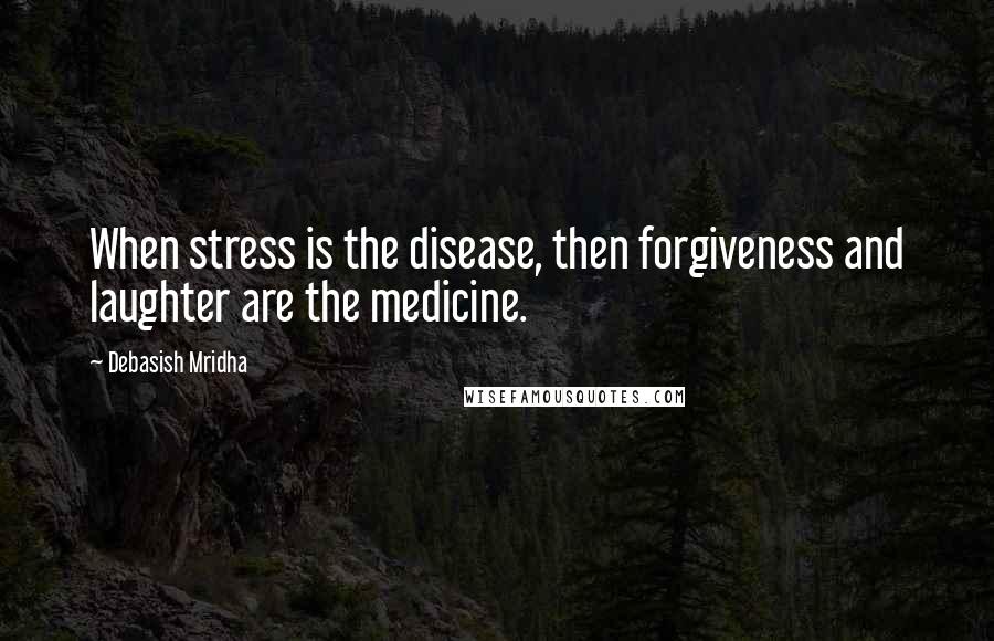 Debasish Mridha Quotes: When stress is the disease, then forgiveness and laughter are the medicine.