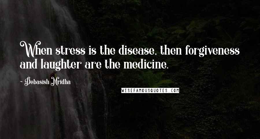 Debasish Mridha Quotes: When stress is the disease, then forgiveness and laughter are the medicine.