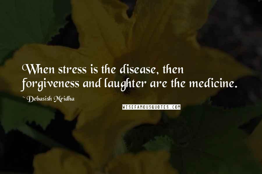 Debasish Mridha Quotes: When stress is the disease, then forgiveness and laughter are the medicine.