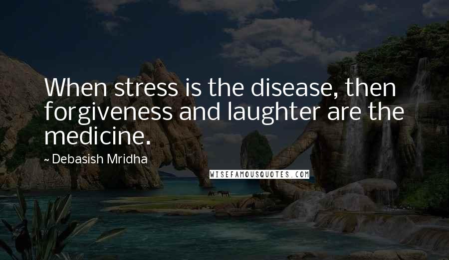 Debasish Mridha Quotes: When stress is the disease, then forgiveness and laughter are the medicine.