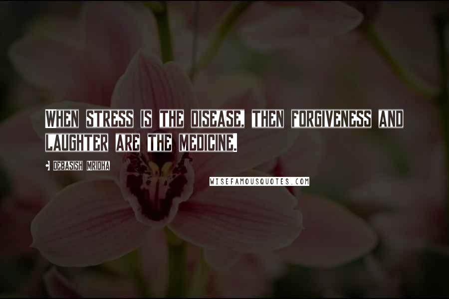 Debasish Mridha Quotes: When stress is the disease, then forgiveness and laughter are the medicine.