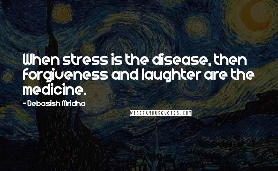 Debasish Mridha Quotes: When stress is the disease, then forgiveness and laughter are the medicine.