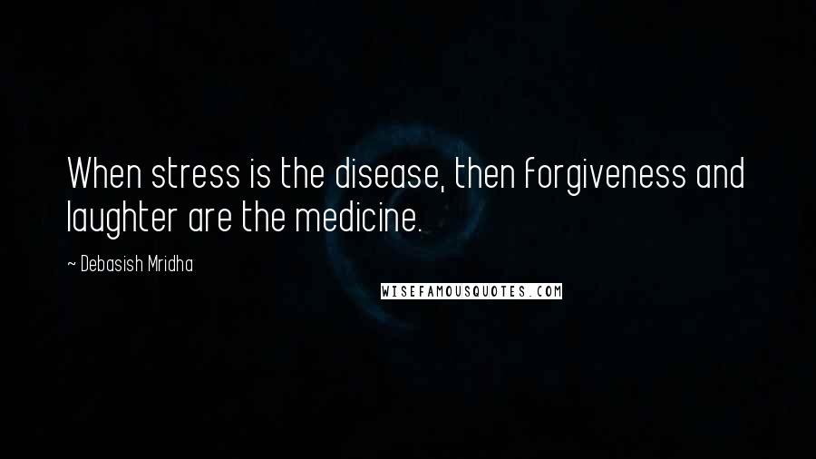 Debasish Mridha Quotes: When stress is the disease, then forgiveness and laughter are the medicine.