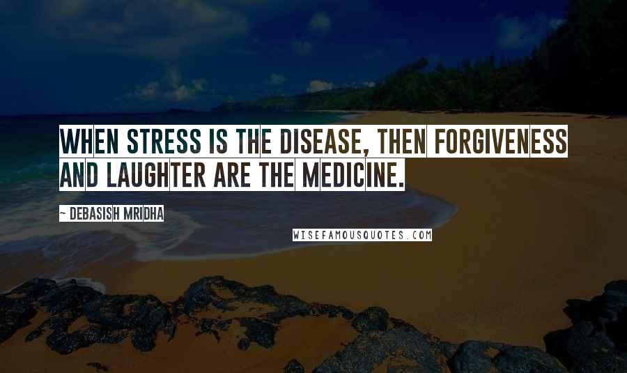 Debasish Mridha Quotes: When stress is the disease, then forgiveness and laughter are the medicine.