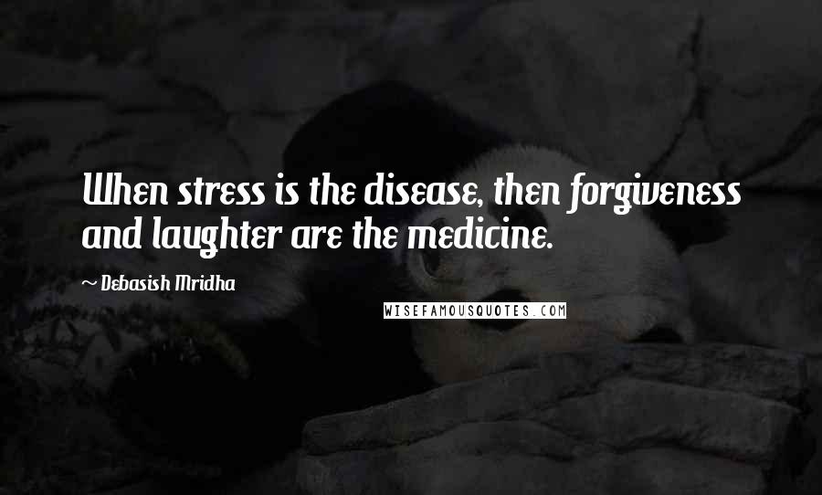 Debasish Mridha Quotes: When stress is the disease, then forgiveness and laughter are the medicine.