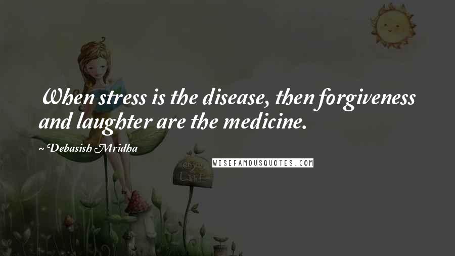 Debasish Mridha Quotes: When stress is the disease, then forgiveness and laughter are the medicine.