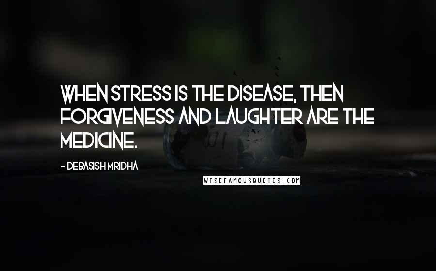 Debasish Mridha Quotes: When stress is the disease, then forgiveness and laughter are the medicine.