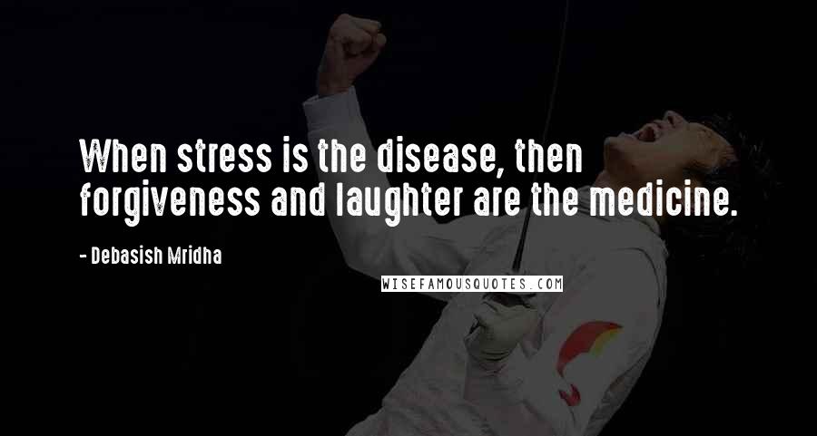 Debasish Mridha Quotes: When stress is the disease, then forgiveness and laughter are the medicine.