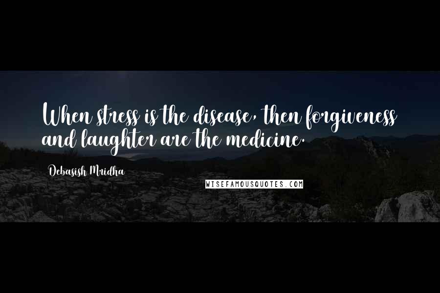 Debasish Mridha Quotes: When stress is the disease, then forgiveness and laughter are the medicine.