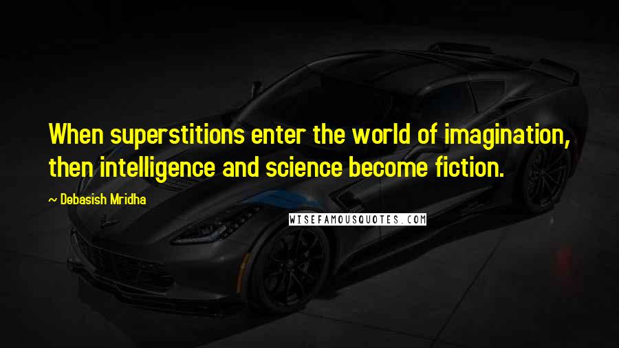 Debasish Mridha Quotes: When superstitions enter the world of imagination, then intelligence and science become fiction.