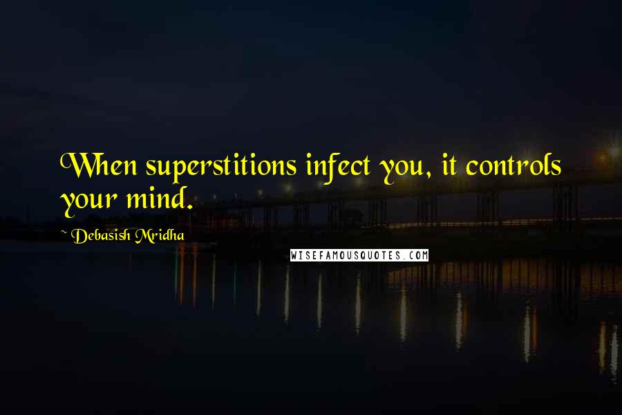 Debasish Mridha Quotes: When superstitions infect you, it controls your mind.