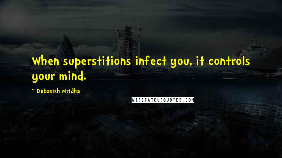 Debasish Mridha Quotes: When superstitions infect you, it controls your mind.