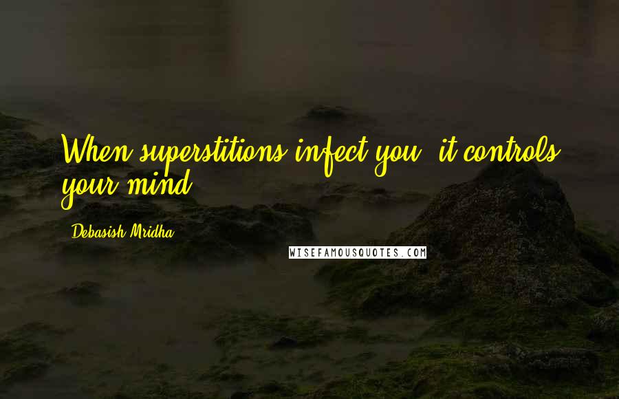 Debasish Mridha Quotes: When superstitions infect you, it controls your mind.