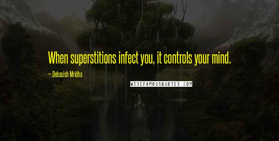 Debasish Mridha Quotes: When superstitions infect you, it controls your mind.