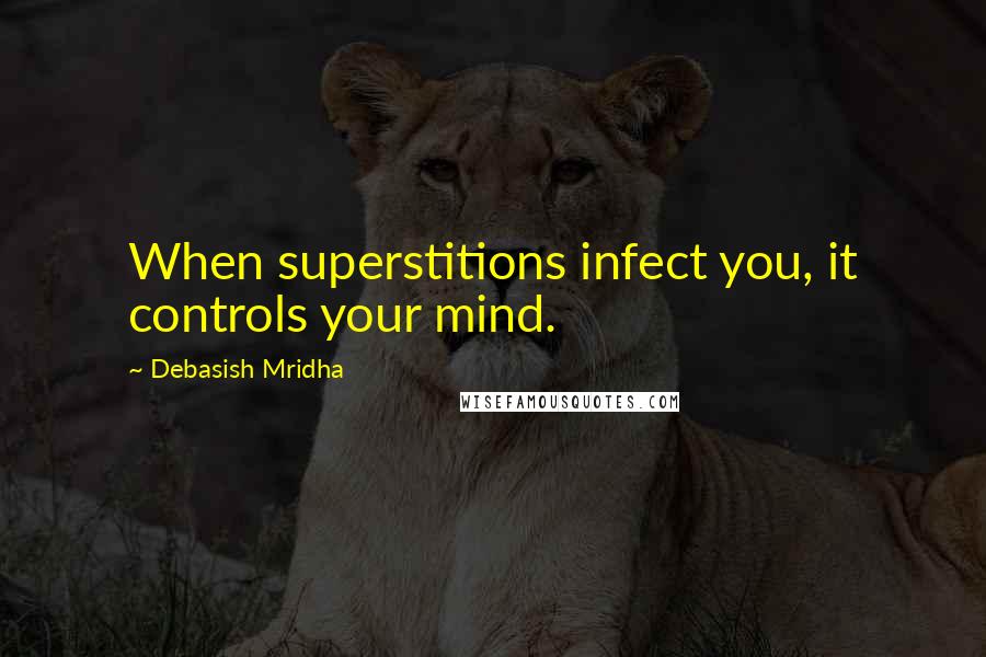 Debasish Mridha Quotes: When superstitions infect you, it controls your mind.