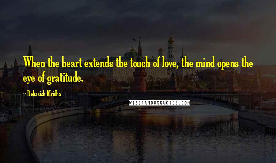 Debasish Mridha Quotes: When the heart extends the touch of love, the mind opens the eye of gratitude.