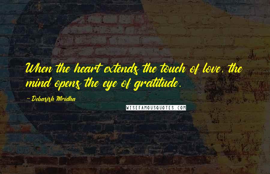 Debasish Mridha Quotes: When the heart extends the touch of love, the mind opens the eye of gratitude.