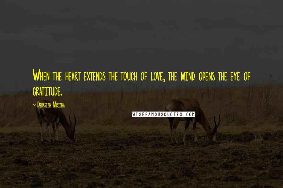 Debasish Mridha Quotes: When the heart extends the touch of love, the mind opens the eye of gratitude.