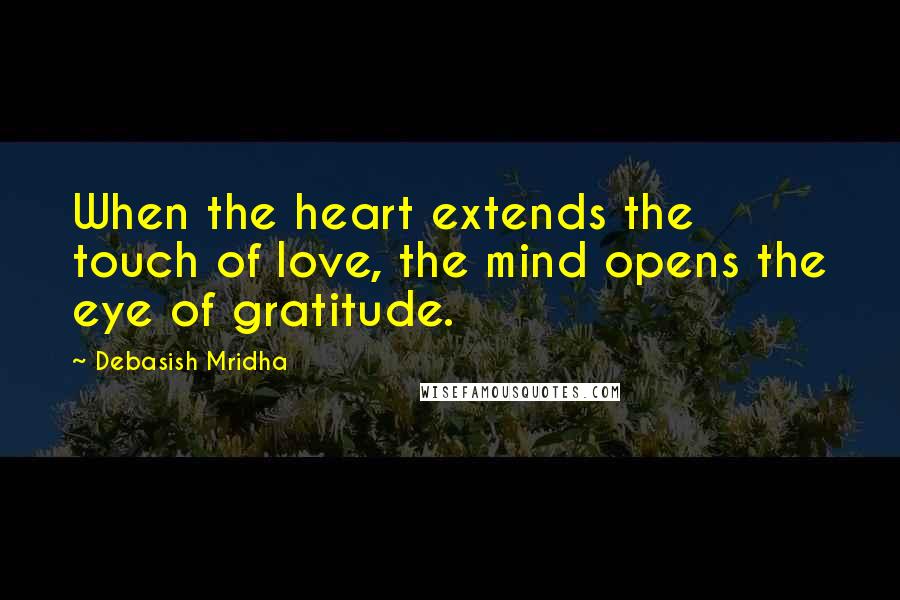 Debasish Mridha Quotes: When the heart extends the touch of love, the mind opens the eye of gratitude.