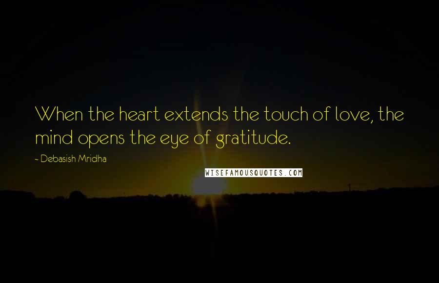 Debasish Mridha Quotes: When the heart extends the touch of love, the mind opens the eye of gratitude.