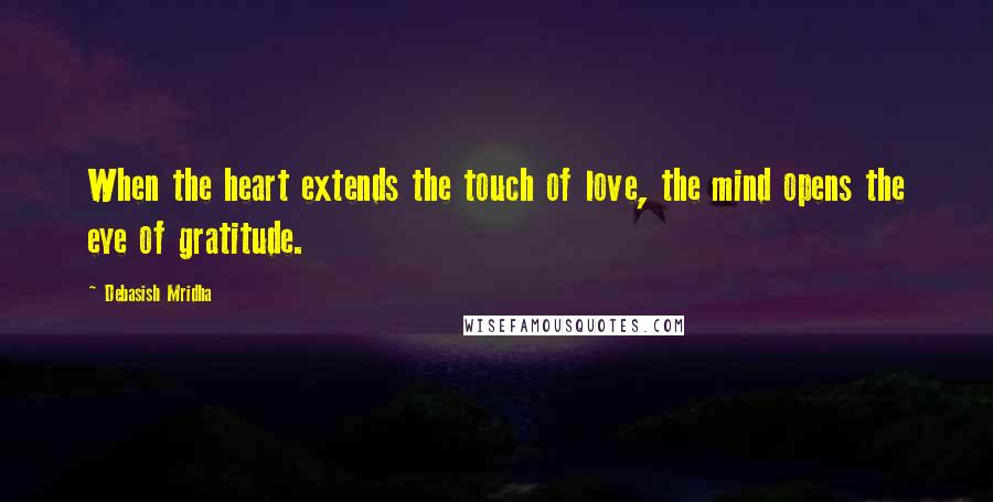 Debasish Mridha Quotes: When the heart extends the touch of love, the mind opens the eye of gratitude.