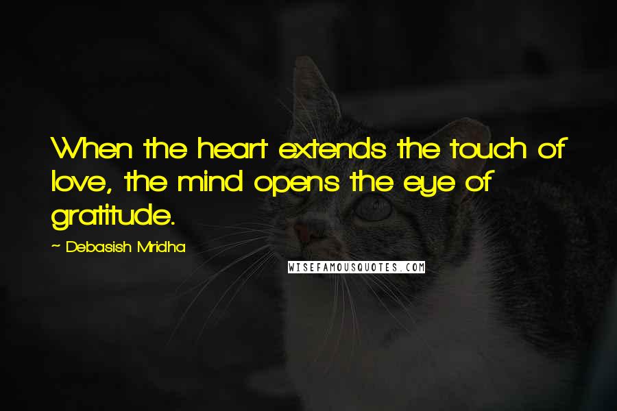 Debasish Mridha Quotes: When the heart extends the touch of love, the mind opens the eye of gratitude.