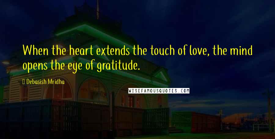 Debasish Mridha Quotes: When the heart extends the touch of love, the mind opens the eye of gratitude.