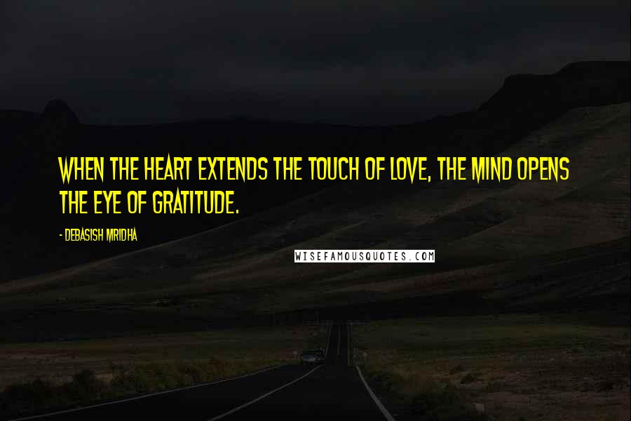 Debasish Mridha Quotes: When the heart extends the touch of love, the mind opens the eye of gratitude.