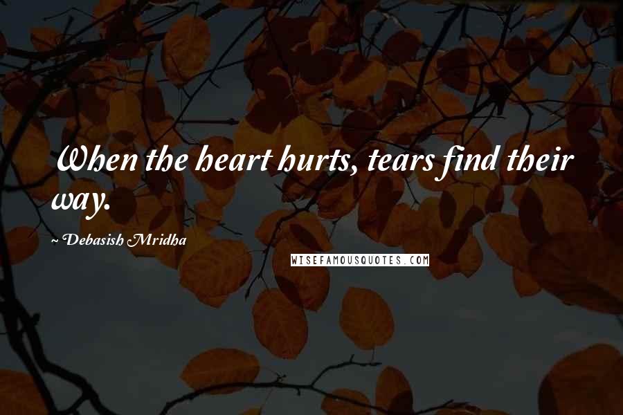 Debasish Mridha Quotes: When the heart hurts, tears find their way.