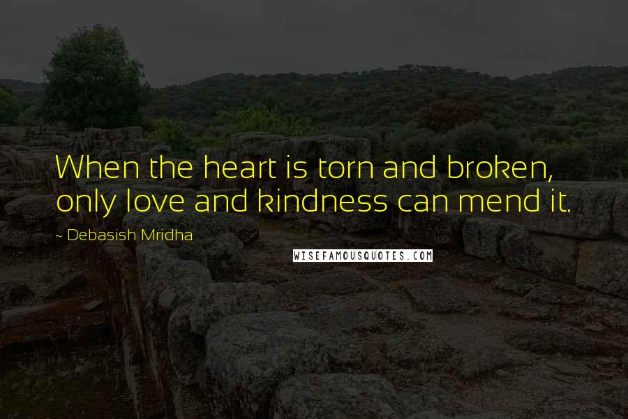 Debasish Mridha Quotes: When the heart is torn and broken, only love and kindness can mend it.