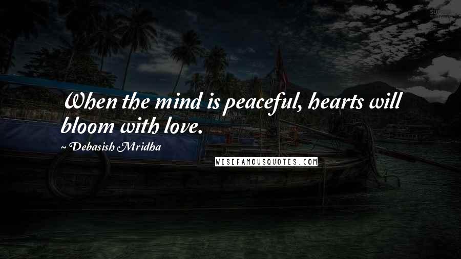 Debasish Mridha Quotes: When the mind is peaceful, hearts will bloom with love.