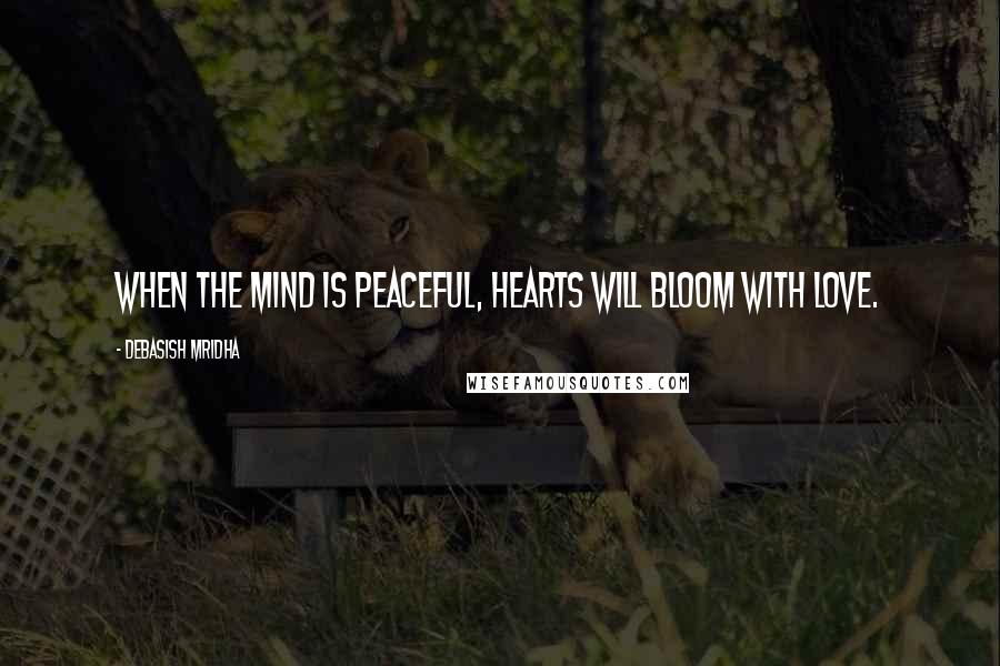 Debasish Mridha Quotes: When the mind is peaceful, hearts will bloom with love.
