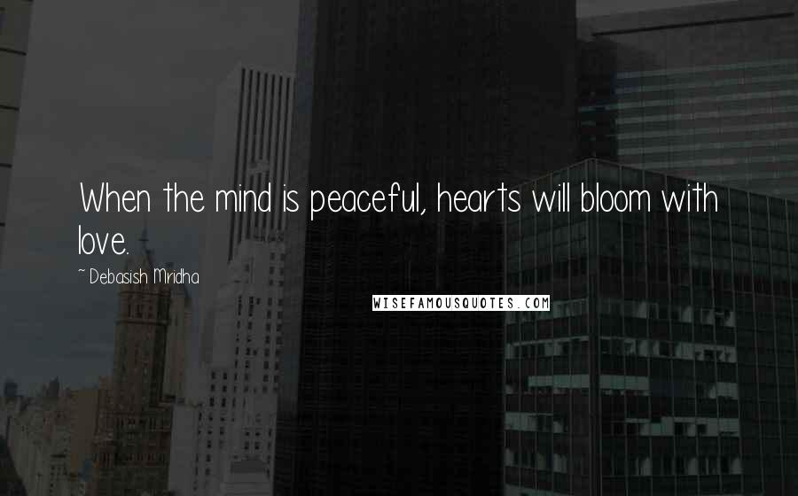 Debasish Mridha Quotes: When the mind is peaceful, hearts will bloom with love.