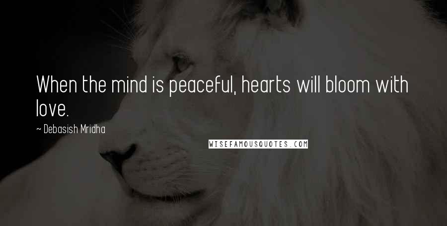 Debasish Mridha Quotes: When the mind is peaceful, hearts will bloom with love.