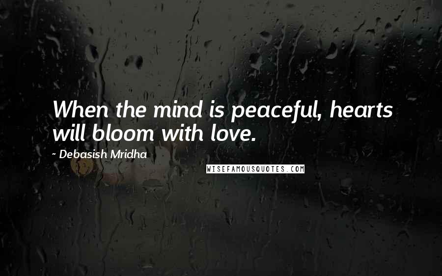 Debasish Mridha Quotes: When the mind is peaceful, hearts will bloom with love.