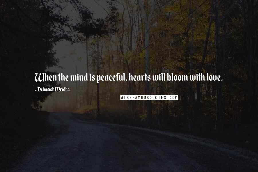 Debasish Mridha Quotes: When the mind is peaceful, hearts will bloom with love.