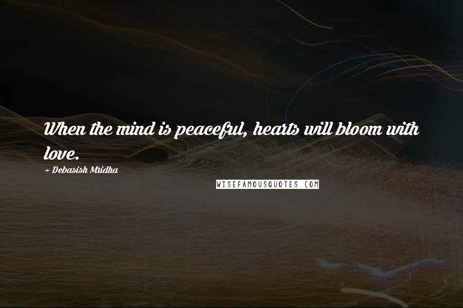 Debasish Mridha Quotes: When the mind is peaceful, hearts will bloom with love.