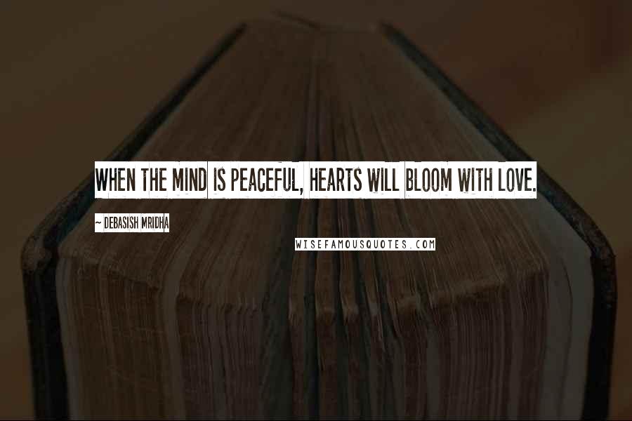Debasish Mridha Quotes: When the mind is peaceful, hearts will bloom with love.