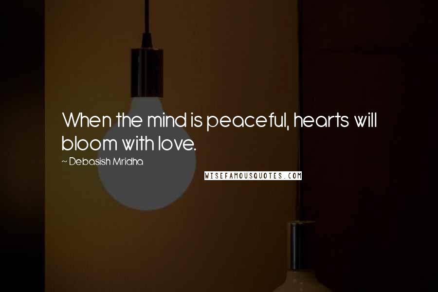 Debasish Mridha Quotes: When the mind is peaceful, hearts will bloom with love.