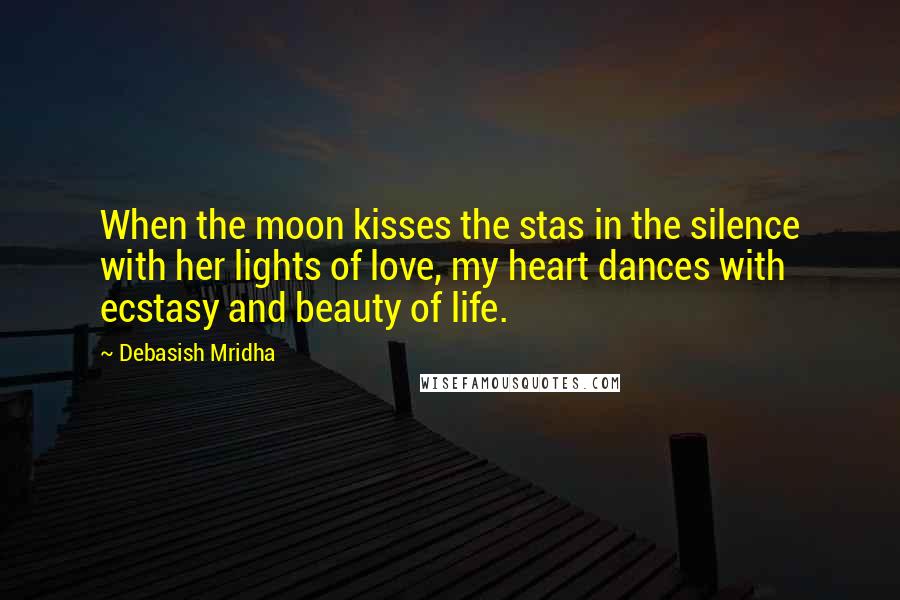 Debasish Mridha Quotes: When the moon kisses the stas in the silence with her lights of love, my heart dances with ecstasy and beauty of life.