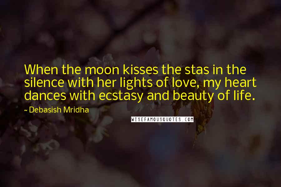 Debasish Mridha Quotes: When the moon kisses the stas in the silence with her lights of love, my heart dances with ecstasy and beauty of life.