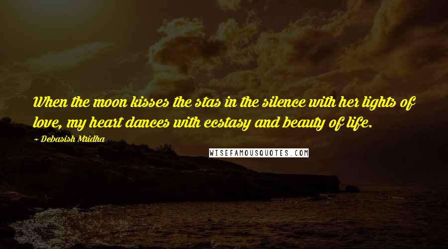 Debasish Mridha Quotes: When the moon kisses the stas in the silence with her lights of love, my heart dances with ecstasy and beauty of life.
