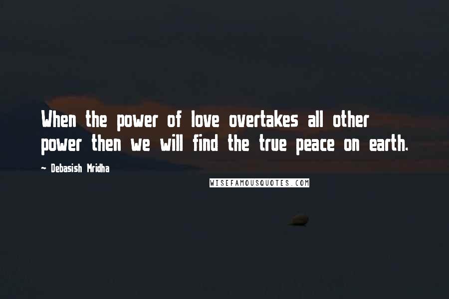 Debasish Mridha Quotes: When the power of love overtakes all other power then we will find the true peace on earth.