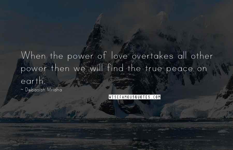 Debasish Mridha Quotes: When the power of love overtakes all other power then we will find the true peace on earth.