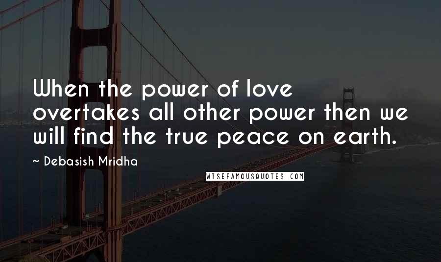 Debasish Mridha Quotes: When the power of love overtakes all other power then we will find the true peace on earth.