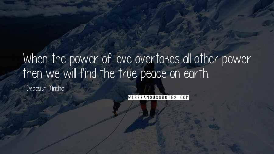 Debasish Mridha Quotes: When the power of love overtakes all other power then we will find the true peace on earth.